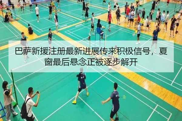 巴萨新援注册最新进展传来积极信号，夏窗最后悬念正被逐步解开
