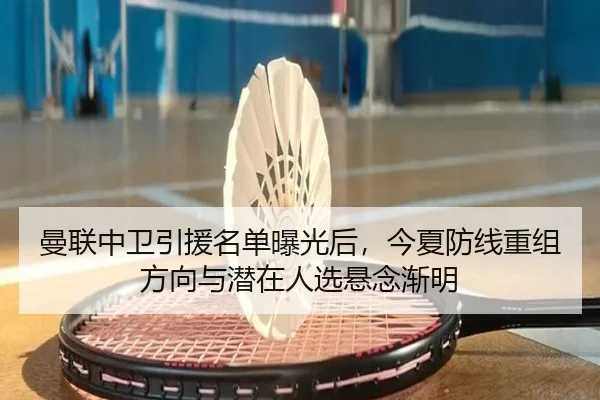 曼联中卫引援名单曝光后，今夏防线重组方向与潜在人选悬念渐明