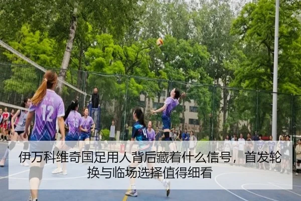 伊万科维奇国足用人背后藏着什么信号，首发轮换与临场选择值得细看